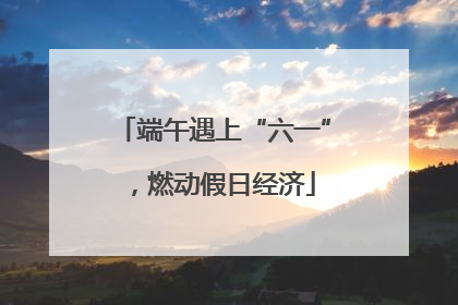 端午遇上“六一”，燃动假日经济