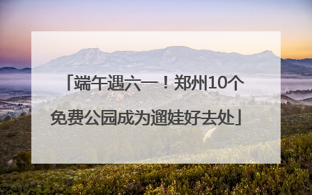 端午遇六一！郑州10个免费公园成为遛娃好去处