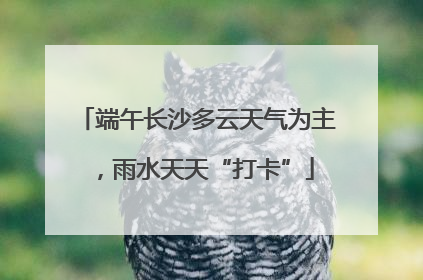 端午长沙多云天气为主，雨水天天“打卡”