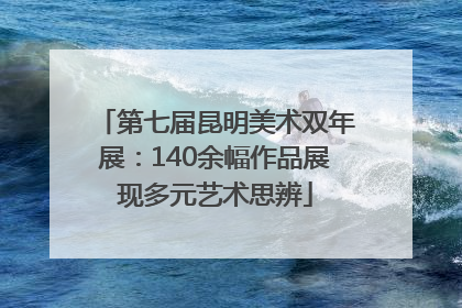 第七届昆明美术双年展：140余幅作品展现多元艺术思辨