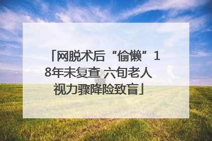 网脱术后“偷懒”18年未复查 六旬老人视力骤降险致盲