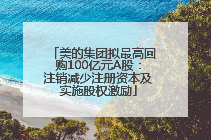 美的集团拟最高回购100亿元A股：注销减少注册资本及实施股权激励