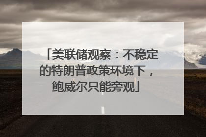 美联储观察：不稳定的特朗普政策环境下，鲍威尔只能旁观