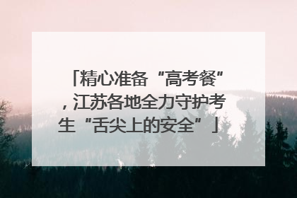 精心准备“高考餐”，江苏各地全力守护考生“舌尖上的安全”