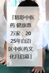 精彩中医药 健康惠万家：2025年自治区中医药文化月启幕