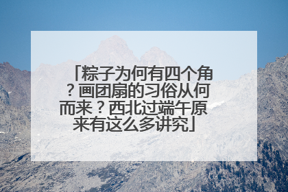 粽子为何有四个角？画团扇的习俗从何而来？西北过端午原来有这么多讲究