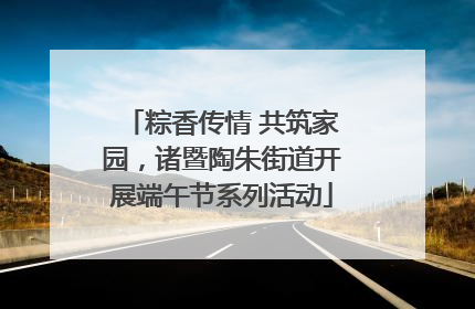 粽香传情 共筑家园，诸暨陶朱街道开展端午节系列活动