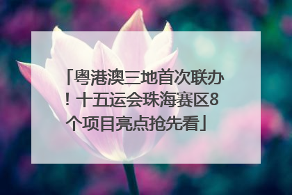 粤港澳三地首次联办！十五运会珠海赛区8个项目亮点抢先看