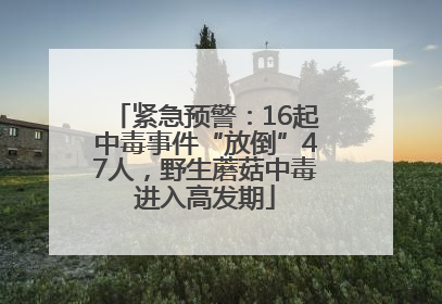 紧急预警：16起中毒事件“放倒”47人，野生蘑菇中毒进入高发期