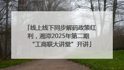 线上线下同步解码政策红利，湘潭2025年第二期“工商联大讲堂”开讲
