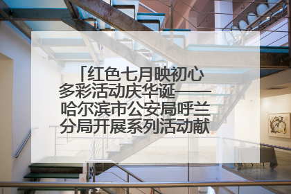 红色七月映初心 多彩活动庆华诞——哈尔滨市公安局呼兰分局开展系列活动献礼党的生日