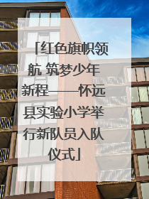 红色旗帜领航 筑梦少年新程——怀远县实验小学举行新队员入队仪式