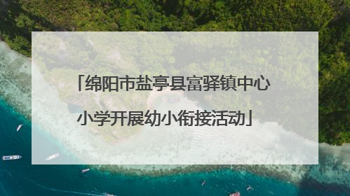 绵阳市盐亭县富驿镇中心小学开展幼小衔接活动
