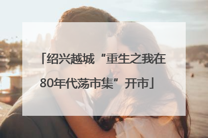 绍兴越城“重生之我在80年代荡市集”开市