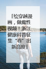绘穿越漫画，做魔性视频！浙江健康科普征集“卷”出新高度