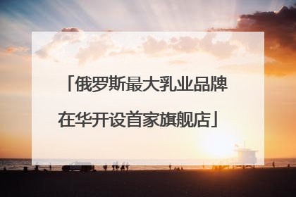 俄罗斯最大乳业品牌在华开设首家旗舰店