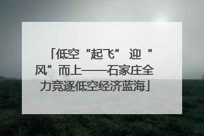 低空“起飞” 迎“风”而上——石家庄全力竞逐低空经济蓝海