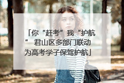 你“赶考”我“护航” 君山区多部门联动为高考学子保驾护航
