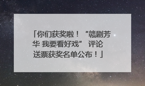 你们获奖啦！“赣剧芳华 我要看好戏” 评论送票获奖名单公布！