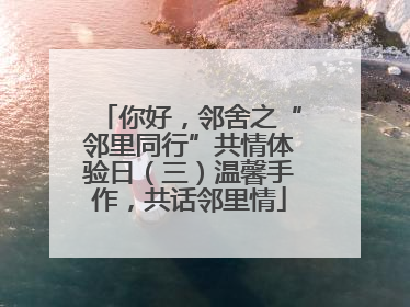 你好，邻舍之“邻里同行”共情体验日（三）温馨手作，共话邻里情