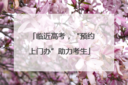 临近高考，“预约上门办”助力考生