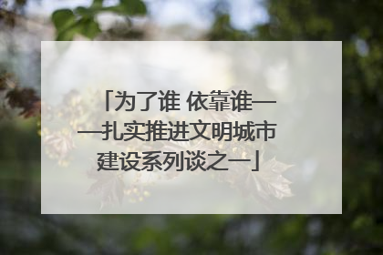 为了谁 依靠谁——扎实推进文明城市建设系列谈之一