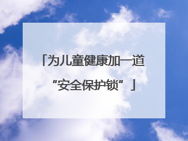 为儿童健康加一道“安全保护锁”