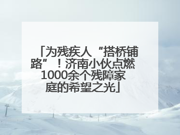 为残疾人“搭桥铺路”！济南小伙点燃1000余个残障家庭的希望之光