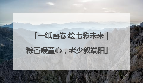 一纸画卷·绘七彩未来｜粽香暖童心，老少叙端阳