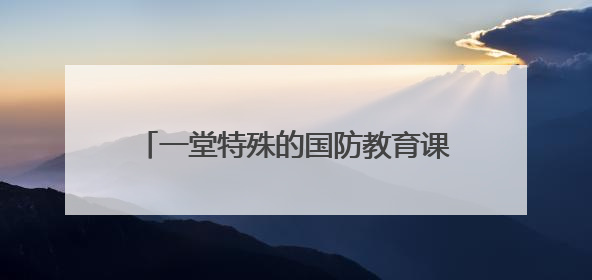 一堂特殊的国防教育课：争做新时代好少年！