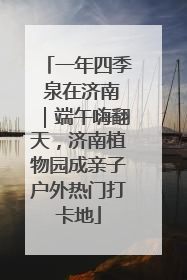 一年四季 泉在济南｜端午嗨翻天，济南植物园成亲子户外热门打卡地