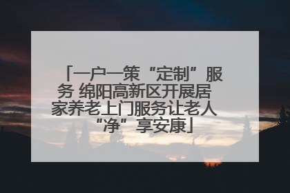 一户一策“定制”服务 绵阳高新区开展居家养老上门服务让老人“净”享安康