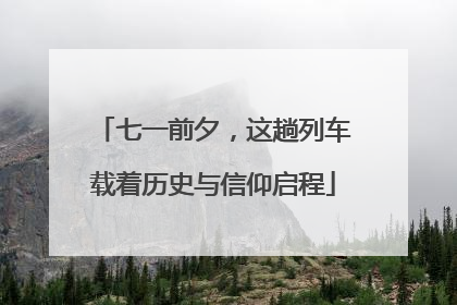 七一前夕，这趟列车载着历史与信仰启程