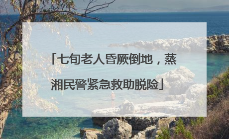 七旬老人昏厥倒地，蒸湘民警紧急救助脱险