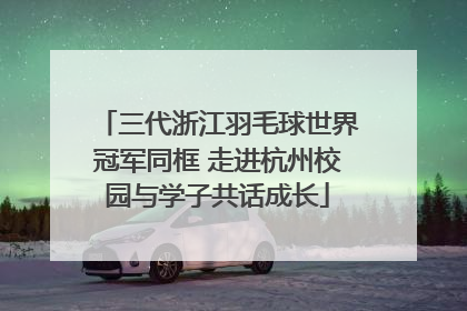 三代浙江羽毛球世界冠军同框 走进杭州校园与学子共话成长