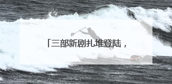 三部新剧扎堆登陆，“暑期档”提前，哪部剧最有爆点品相？