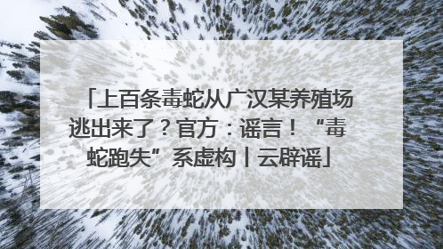 上百条毒蛇从广汉某养殖场逃出来了？官方：谣言！“毒蛇跑失”系虚构丨云辟谣