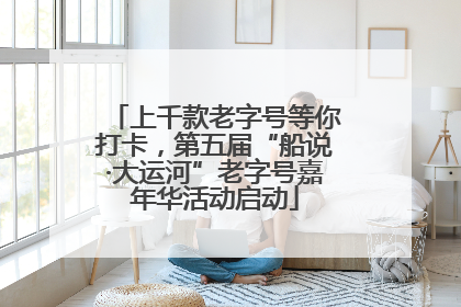 上千款老字号等你打卡，第五届“船说·大运河”老字号嘉年华活动启动