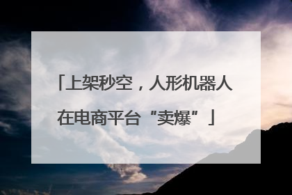 上架秒空，人形机器人在电商平台“卖爆”