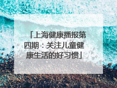 上海健康播报第四期：关注儿童健康生活的好习惯
