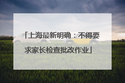 上海最新明确：不得要求家长检查批改作业