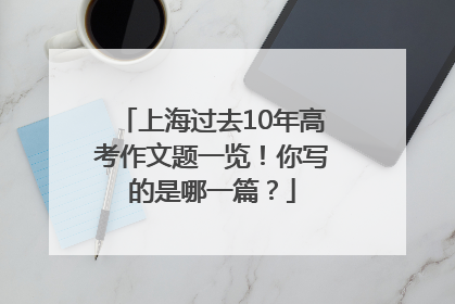 上海过去10年高考作文题一览！你写的是哪一篇？