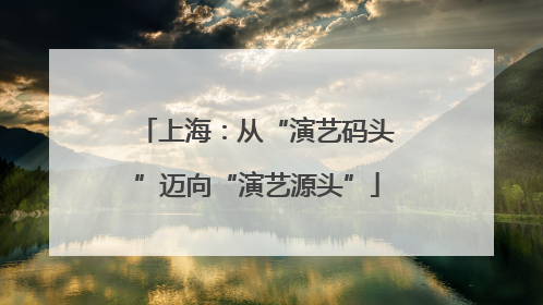 上海：从“演艺码头”迈向“演艺源头”
