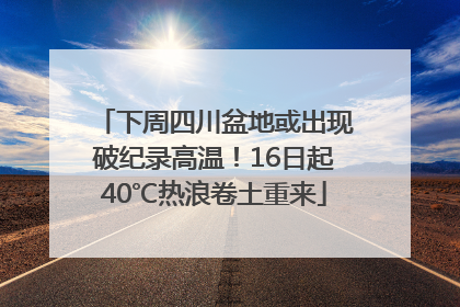 下周四川盆地或出现破纪录高温！16日起40℃热浪卷土重来