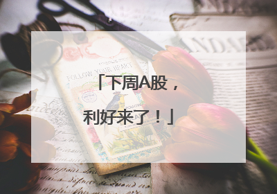 下周A股，利好来了！