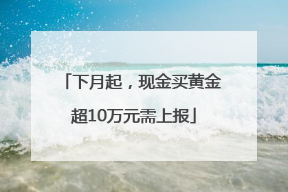 下月起，现金买黄金超10万元需上报