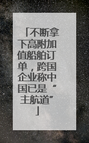 不断拿下高附加值船舶订单，跨国企业称中国已是“主航道”