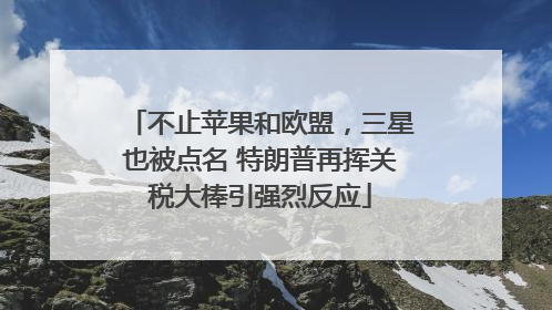 不止苹果和欧盟，三星也被点名 特朗普再挥关税大棒引强烈反应