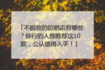 不脱妆的防晒霜有哪些？懂行的人都推荐这10款，公认值得入手！