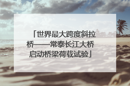 世界最大跨度斜拉桥——常泰长江大桥启动桥梁荷载试验